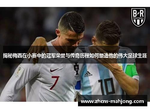 揭秘梅西在小赛中的冠军荣誉与传奇历程如何塑造他的伟大足球生涯