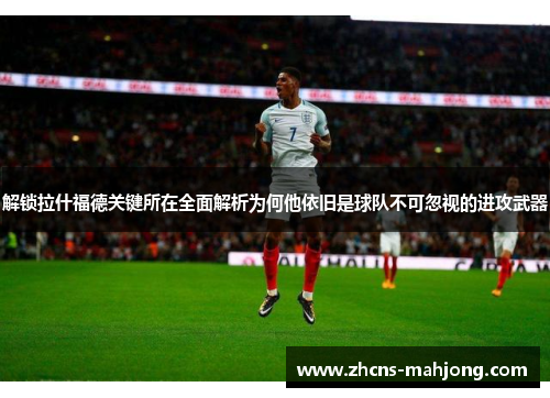 解锁拉什福德关键所在全面解析为何他依旧是球队不可忽视的进攻武器