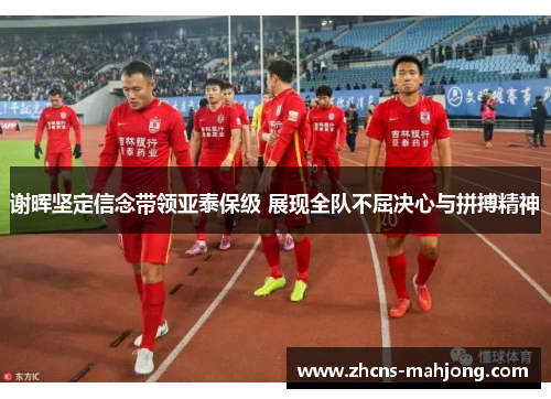 谢晖坚定信念带领亚泰保级 展现全队不屈决心与拼搏精神