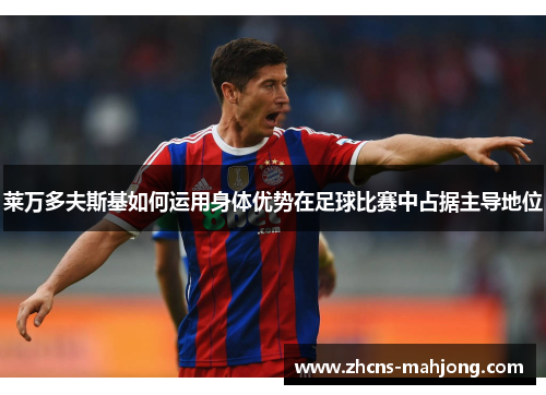 莱万多夫斯基如何运用身体优势在足球比赛中占据主导地位