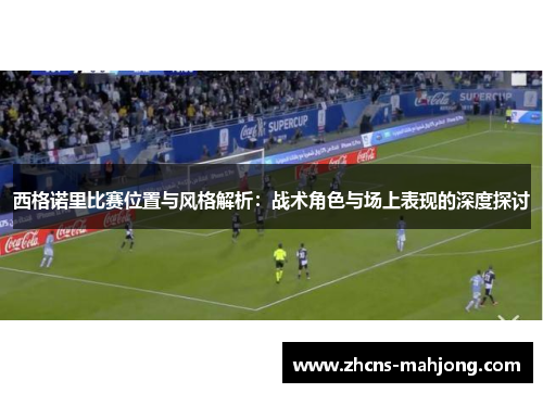 西格诺里比赛位置与风格解析：战术角色与场上表现的深度探讨