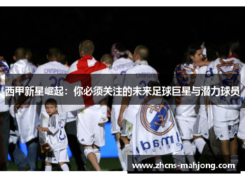 西甲新星崛起：你必须关注的未来足球巨星与潜力球员