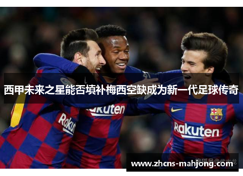 西甲未来之星能否填补梅西空缺成为新一代足球传奇