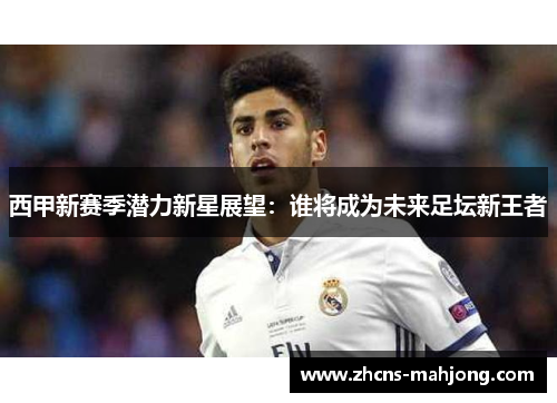 西甲新赛季潜力新星展望：谁将成为未来足坛新王者