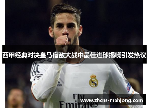 西甲经典对决皇马宿敌大战中最佳进球揭晓引发热议