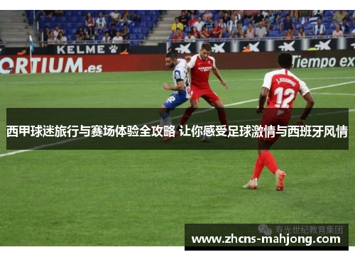 西甲球迷旅行与赛场体验全攻略 让你感受足球激情与西班牙风情