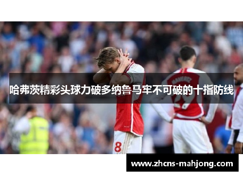 哈弗茨精彩头球力破多纳鲁马牢不可破的十指防线