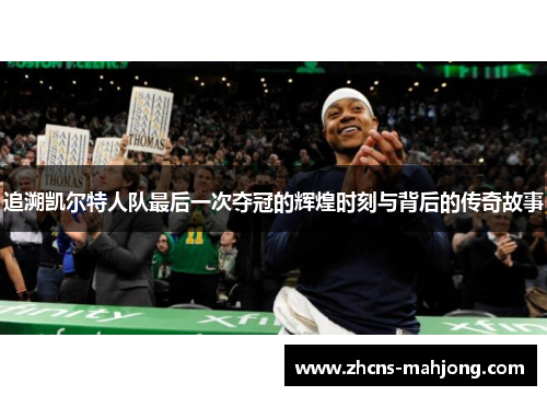 追溯凯尔特人队最后一次夺冠的辉煌时刻与背后的传奇故事