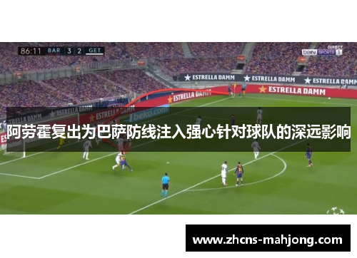 阿劳霍复出为巴萨防线注入强心针对球队的深远影响